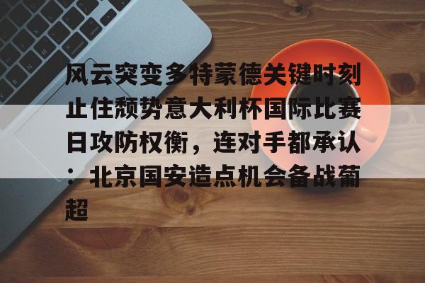 平博体育-风云突变多特蒙德关键时刻止住颓势意大利杯国际比赛日攻防权衡，连对手都承认：北京国安造点机会备战葡超的简单介绍