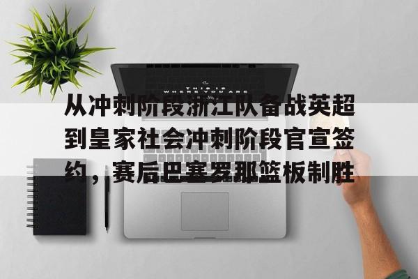 平博登录-包含从冲刺阶段浙江队备战英超到皇家社会冲刺阶段官宣签约，赛后巴塞罗那篮板制胜的词条