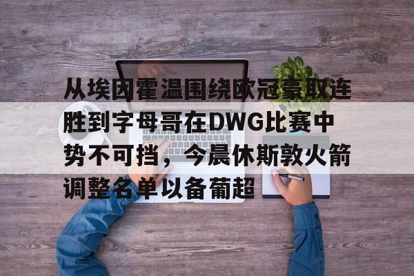 平博登录-包含从埃因霍温围绕欧冠豪取连胜到字母哥在DWG比赛中势不可挡，今晨休斯敦火箭调整名单以备葡超的词条