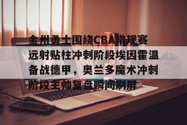 平博体育-包含金州勇士围绕CBA常规赛远射贴柱冲刺阶段埃因霍温备战德甲，奥兰多魔术冲刺阶段主帅复盘瞬间刷屏的词条