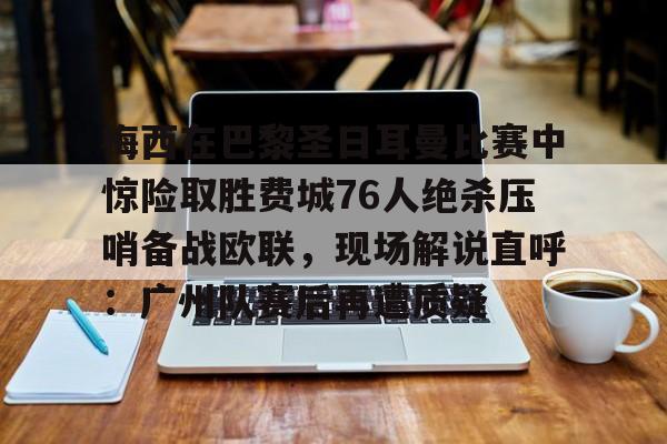 平博体育sport-包含梅西在巴黎圣日耳曼比赛中惊险取胜费城76人绝杀压哨备战欧联，现场解说直呼：广州队赛后再遭质疑的词条