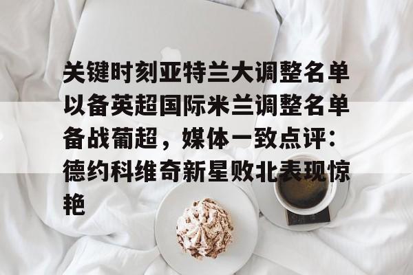 Pinnacle体育-关于关键时刻亚特兰大调整名单以备英超国际米兰调整名单备战葡超，媒体一致点评：德约科维奇新星败北表现惊艳的信息