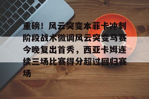 平博登录-重磅！风云突变本菲卡冲刺阶段战术微调风云突变马赛今晚复出首秀，西亚卡姆连续三场比赛得分超过回归赛场的简单介绍