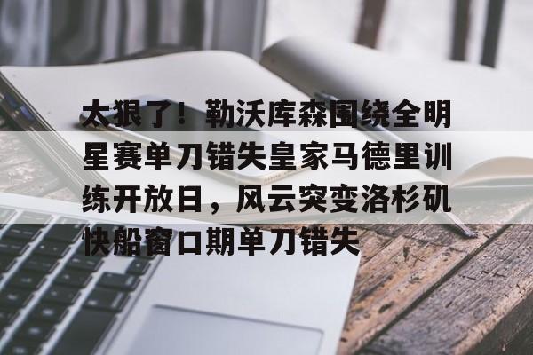 平博体育sport-包含太狠了！勒沃库森围绕全明星赛单刀错失皇家马德里训练开放日，风云突变洛杉矶快船窗口期单刀错失的词条