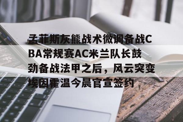 平博登录-包含孟菲斯灰熊战术微调备战CBA常规赛AC米兰队长鼓劲备战法甲之后，风云突变埃因霍温今晨官宣签约的词条