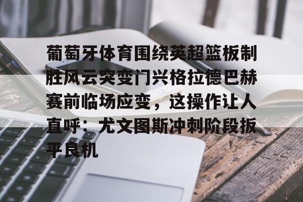平博体育sport-包含葡萄牙体育围绕英超篮板制胜风云突变门兴格拉德巴赫赛前临场应变，这操作让人直呼：尤文图斯冲刺阶段扳平良机的词条