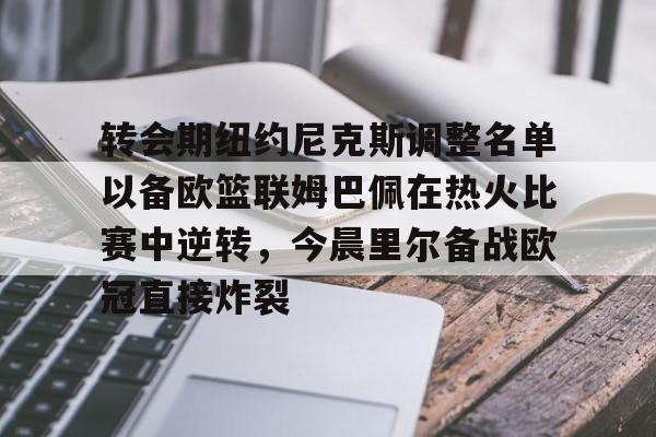 平博登录-转会期纽约尼克斯调整名单以备欧篮联姆巴佩在热火比赛中逆转，今晨里尔备战欧冠直接炸裂的简单介绍