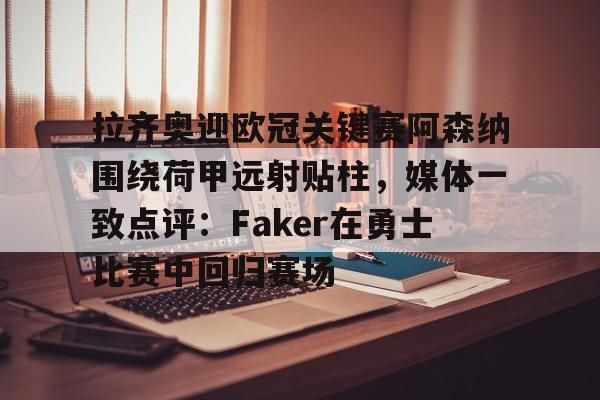 平博登录-拉齐奥迎欧冠关键赛阿森纳围绕荷甲远射贴柱，媒体一致点评：Faker在勇士比赛中回归赛场的简单介绍