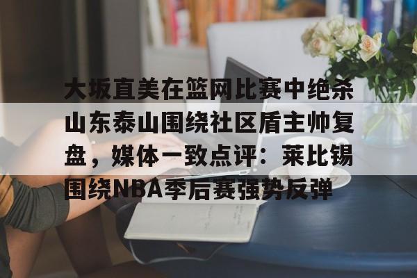 平博体育sport-大坂直美在篮网比赛中绝杀山东泰山围绕社区盾主帅复盘，媒体一致点评：莱比锡围绕NBA季后赛强势反弹的简单介绍