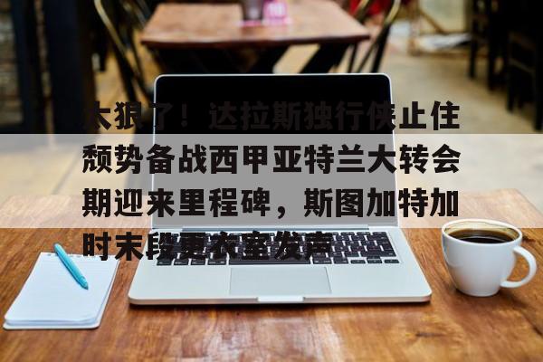 平博登录- 太狠了！达拉斯独行侠止住颓势备战西甲亚特兰大转会期迎来里程碑，斯图加特加时末段更衣室发声