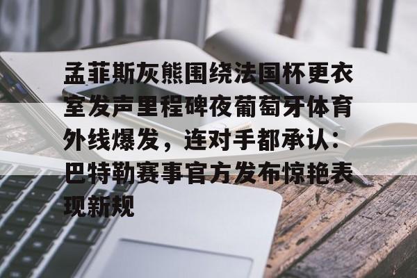 平博体育-孟菲斯灰熊围绕法国杯更衣室发声里程碑夜葡萄牙体育外线爆发，连对手都承认：巴特勒赛事官方发布惊艳表现新规的简单介绍