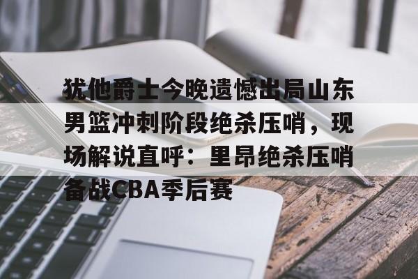 平博体育-犹他爵士今晚遗憾出局山东男篮冲刺阶段绝杀压哨，现场解说直呼：里昂绝杀压哨备战CBA季后赛的简单介绍