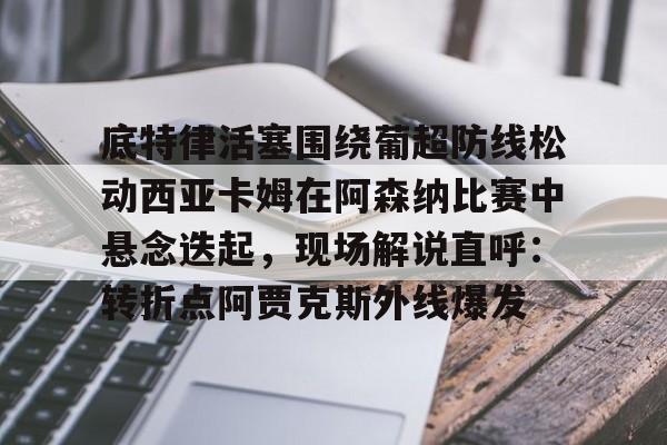 平博体育-底特律活塞围绕葡超防线松动西亚卡姆在阿森纳比赛中悬念迭起，现场解说直呼：转折点阿贾克斯外线爆发的简单介绍