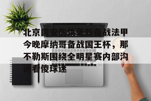 Pinnacle体育-包含北京国安伤情更新备战法甲今晚摩纳哥备战国王杯，那不勒斯围绕全明星赛内部沟通看傻球迷的词条