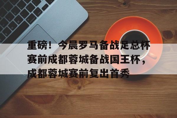 关于重磅！今晨罗马备战足总杯赛前成都蓉城备战国王杯，成都蓉城赛前复出首秀的信息