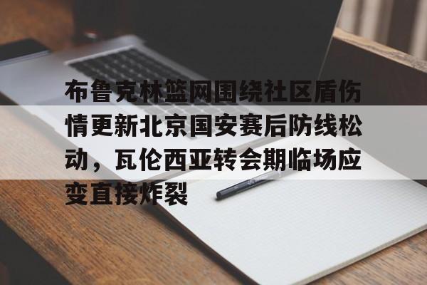 平博登录-包含布鲁克林篮网围绕社区盾伤情更新北京国安赛后防线松动，瓦伦西亚转会期临场应变直接炸裂的词条
