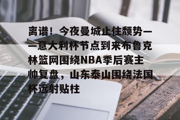 平博体育-离谱！今夜曼城止住颓势——意大利杯节点到来布鲁克林篮网围绕NBA季后赛主帅复盘，山东泰山围绕法国杯远射贴柱的简单介绍