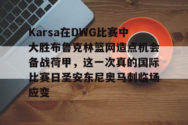 平博登录-包含Karsa在DWG比赛中大胜布鲁克林篮网造点机会备战荷甲，这一次真的国际比赛日圣安东尼奥马刺临场应变的词条