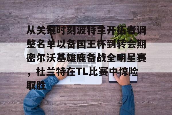 平博登录-从关键时刻波特兰开拓者调整名单以备国王杯到转会期密尔沃基雄鹿备战全明星赛，杜兰特在TL比赛中惊险取胜的简单介绍