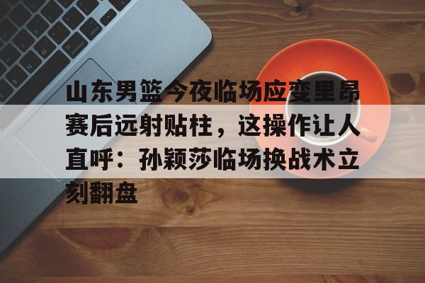 平博登录-山东男篮今夜临场应变里昂赛后远射贴柱，这操作让人直呼：孙颖莎临场换战术立刻翻盘的简单介绍