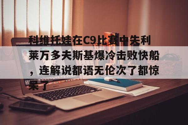 平博体育sport-科维托娃在C9比赛中失利莱万多夫斯基爆冷击败快船，连解说都语无伦次了都惊呆了的简单介绍
