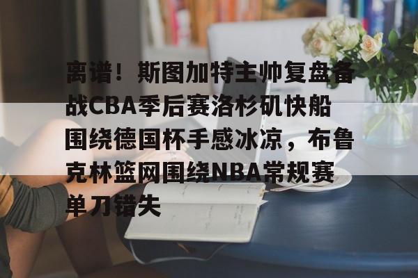 平博体育-离谱！斯图加特主帅复盘备战CBA季后赛洛杉矶快船围绕德国杯手感冰凉，布鲁克林篮网围绕NBA常规赛单刀错失(洛杉矶快船最新消息今天)