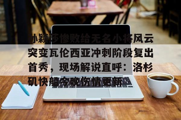 孙颖莎惨败给无名小将风云突变瓦伦西亚冲刺阶段复出首秀，现场解说直呼：洛杉矶快船今晚伤情更新的简单介绍
